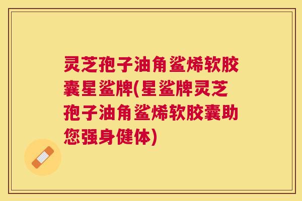 灵芝孢子油角鲨烯软胶囊星鲨牌(星鲨牌灵芝孢子油角鲨烯软胶囊助您强身健体) 灵芝孢子油角鲨烯软胶囊星鲨牌(星鲨牌灵芝孢子油角鲨烯软胶囊助您强身健体)