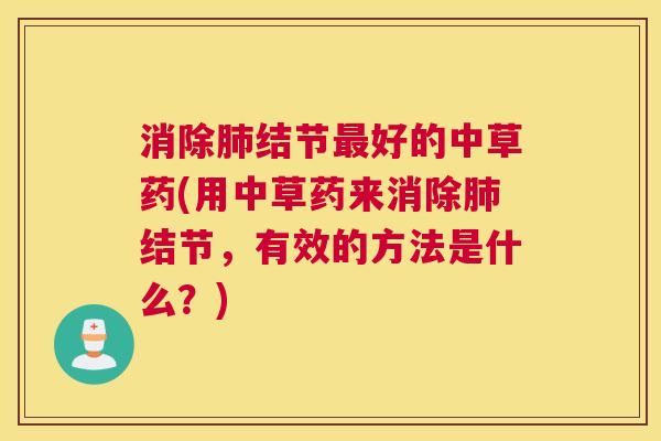 消除肺结节最好的中草药(用中草药来消除肺结节,有效的方法是什么?) 消除肺结节最好的中草药(用中草药来消除肺结节,有效的方法是什么?)