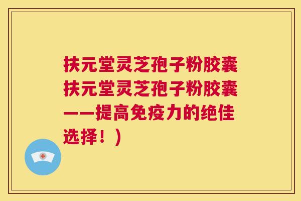 扶元堂灵芝孢子粉胶囊扶元堂灵芝孢子粉胶囊——提高免疫力的绝佳选择!) 扶元堂灵芝孢子粉胶囊扶元堂灵芝孢子粉胶囊——提高免疫力的绝佳选择!)