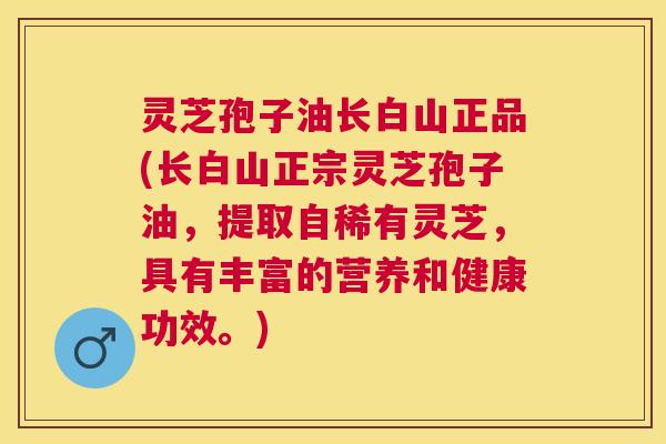 灵芝孢子油长白山正品(长白山正宗灵芝孢子油,提取自稀有灵芝,具有丰富的营养和健康功效。) 灵芝孢子油长白山正品(长白山正宗灵芝孢子油,提取自稀有灵芝,具有丰富的营养和健康功效。)