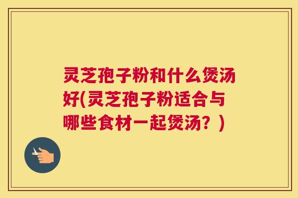 灵芝孢子粉和什么煲汤好(灵芝孢子粉适合与哪些食材一起煲汤?) 灵芝孢子粉和什么煲汤好(灵芝孢子粉适合与哪些食材一起煲汤?)
