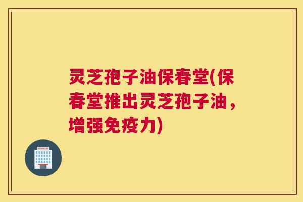 灵芝孢子油保春堂(保春堂推出灵芝孢子油,增强免疫力) 灵芝孢子油保春堂(保春堂推出灵芝孢子油,增强免疫力)