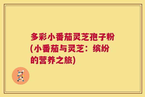 多彩小番茄灵芝孢子粉(小番茄与灵芝:缤纷的营养之旅) 多彩小番茄灵芝孢子粉(小番茄与灵芝:缤纷的营养之旅)