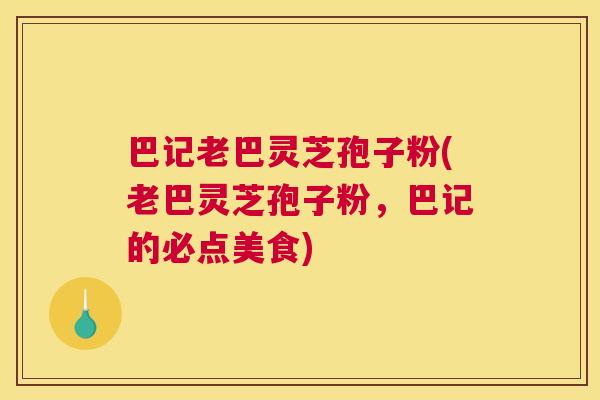 巴记老巴灵芝孢子粉(老巴灵芝孢子粉,巴记的必点美食) 巴记老巴灵芝孢子粉(老巴灵芝孢子粉,巴记的必点美食)