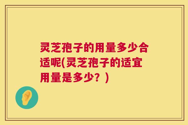 灵芝孢子的用量多少合适呢(灵芝孢子的适宜用量是多少?) 灵芝孢子的用量多少合适呢(灵芝孢子的适宜用量是多少?)