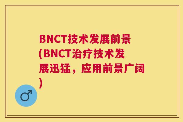 BNCT技术发展前景(BNCT治疗技术发展迅猛,应用前景广阔) BNCT技术发展前景(BNCT治疗技术发展迅猛,应用前景广阔)