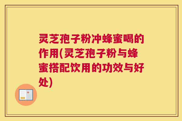 灵芝孢子粉冲蜂蜜喝的作用(灵芝孢子粉与蜂蜜搭配饮用的功效与好处) 灵芝孢子粉冲蜂蜜喝的作用(灵芝孢子粉与蜂蜜搭配饮用的功效与好处)