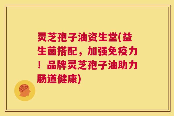 灵芝孢子油资生堂(益生菌搭配,加强免疫力!品牌灵芝孢子油助力肠道健康) 灵芝孢子油资生堂(益生菌搭配,加强免疫力!品牌灵芝孢子油助力肠道健康)