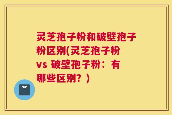 灵芝孢子粉和破壁孢子粉区别(灵芝孢子粉 vs 破壁孢子粉:有哪些区别?) 灵芝孢子粉和破壁孢子粉区别(灵芝孢子粉 vs 破壁孢子粉:有哪些区别?)