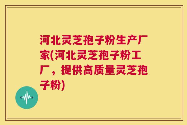 河北灵芝孢子粉生产厂家(河北灵芝孢子粉工厂,提供高质量灵芝孢子粉) 河北灵芝孢子粉生产厂家(河北灵芝孢子粉工厂,提供高质量灵芝孢子粉)