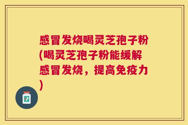 感冒发烧喝灵芝孢子粉(喝灵芝孢子粉能缓解感冒发烧,提高免疫力) 感冒发烧喝灵芝孢子粉(喝灵芝孢子粉能缓解感冒发烧,提高免疫力)