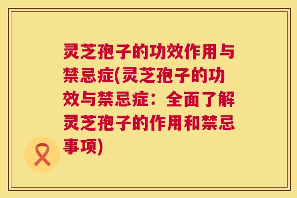 灵芝孢子的功效作用与禁忌症(灵芝孢子的功效与禁忌症:全面了解灵芝孢子的作用和禁忌事项) 灵芝孢子的功效作用与禁忌症(灵芝孢子的功效与禁忌症:全面了解灵芝孢子的作用和禁忌事项)