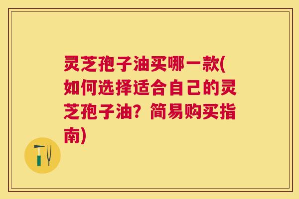 灵芝孢子油买哪一款(如何选择适合自己的灵芝孢子油?简易购买指南) 灵芝孢子油买哪一款(如何选择适合自己的灵芝孢子油?简易购买指南)