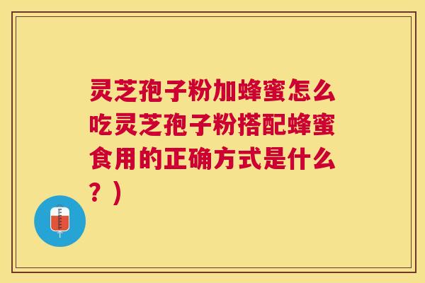 灵芝孢子粉加蜂蜜怎么吃灵芝孢子粉搭配蜂蜜食用的正确方式是什么?) 灵芝孢子粉加蜂蜜怎么吃灵芝孢子粉搭配蜂蜜食用的正确方式是什么?)