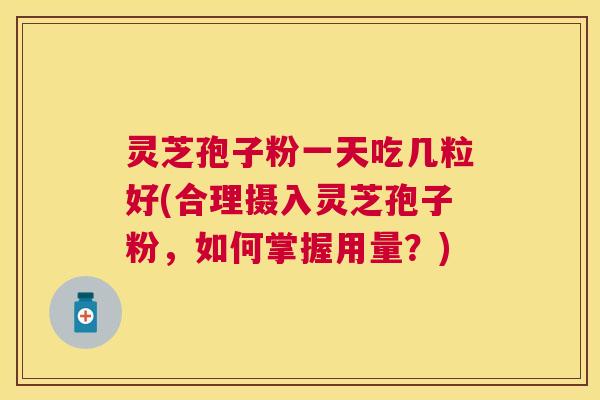 灵芝孢子粉一天吃几粒好(合理摄入灵芝孢子粉,如何掌握用量?) 灵芝孢子粉一天吃几粒好(合理摄入灵芝孢子粉,如何掌握用量?)