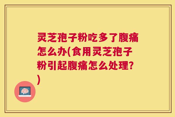 灵芝孢子粉吃多了腹痛怎么办(食用灵芝孢子粉引起腹痛怎么处理?) 灵芝孢子粉吃多了腹痛怎么办(食用灵芝孢子粉引起腹痛怎么处理?)