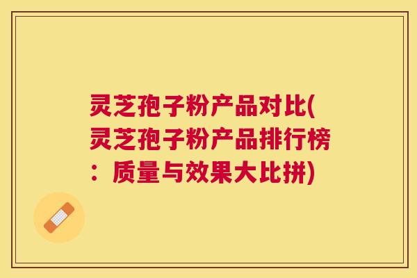 灵芝孢子粉产品对比(灵芝孢子粉产品排行榜:质量与效果大比拼) 灵芝孢子粉产品对比(灵芝孢子粉产品排行榜:质量与效果大比拼)