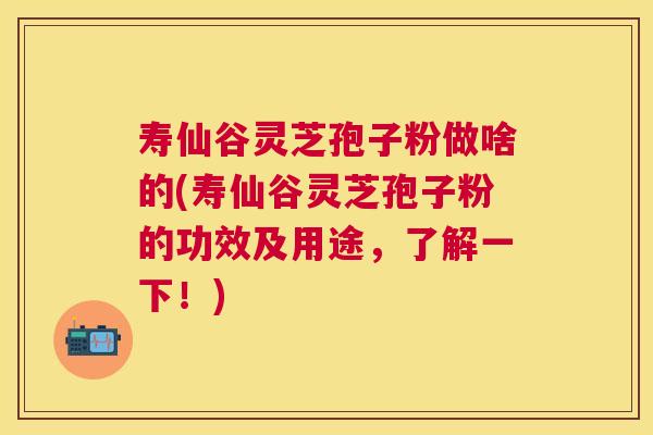 寿仙谷灵芝孢子粉做啥的(寿仙谷灵芝孢子粉的功效及用途,了解一下!) 寿仙谷灵芝孢子粉做啥的(寿仙谷灵芝孢子粉的功效及用途,了解一下!)