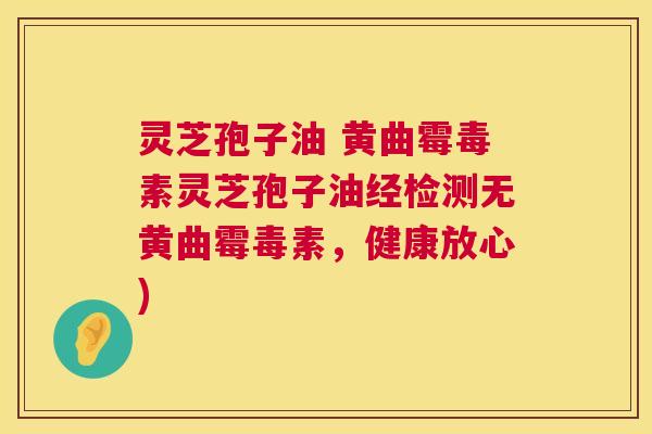 灵芝孢子油 黄曲霉毒素灵芝孢子油经检测无黄曲霉毒素,健康放心) 灵芝孢子油 黄曲霉毒素灵芝孢子油经检测无黄曲霉毒素,健康放心)