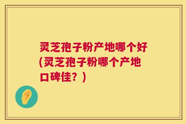 灵芝孢子粉产地哪个好(灵芝孢子粉哪个产地口碑佳?) 灵芝孢子粉产地哪个好(灵芝孢子粉哪个产地口碑佳?)
