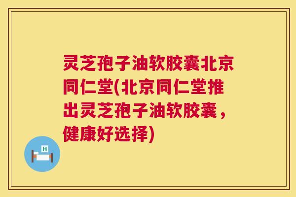 灵芝孢子油软胶囊北京同仁堂(北京同仁堂推出灵芝孢子油软胶囊,健康好选择) 灵芝孢子油软胶囊北京同仁堂(北京同仁堂推出灵芝孢子油软胶囊,健康好选择)