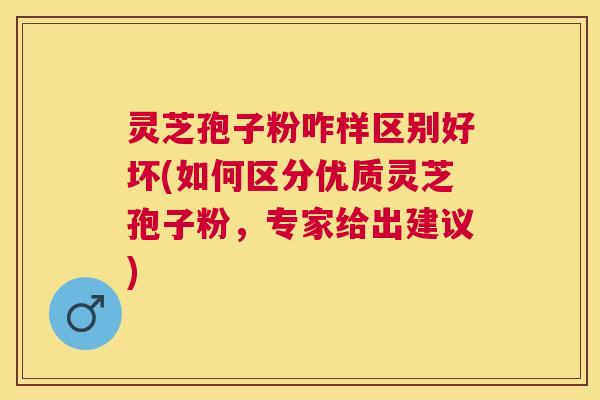 灵芝孢子粉咋样区别好坏(如何区分优质灵芝孢子粉,专家给出建议) 灵芝孢子粉咋样区别好坏(如何区分优质灵芝孢子粉,专家给出建议)