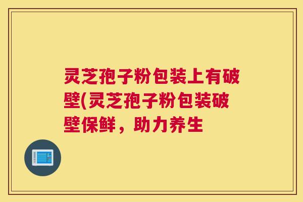 灵芝孢子粉包装上有破壁(灵芝孢子粉包装破壁保鲜,助力养生 灵芝孢子粉包装上有破壁(灵芝孢子粉包装破壁保鲜,助力养生