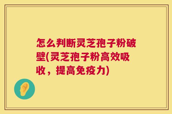 怎么判断灵芝孢子粉破壁(灵芝孢子粉高效吸收,提高免疫力) 怎么判断灵芝孢子粉破壁(灵芝孢子粉高效吸收,提高免疫力)