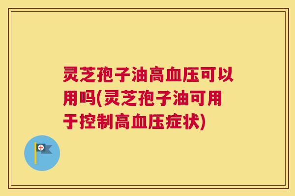 灵芝孢子油高血压可以用吗(灵芝孢子油可用于控制高血压症状) 灵芝孢子油高血压可以用吗(灵芝孢子油可用于控制高血压症状)