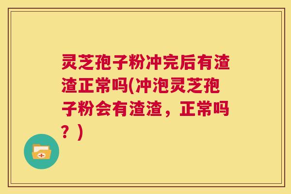 灵芝孢子粉冲完后有渣渣正常吗(冲泡灵芝孢子粉会有渣渣,正常吗?) 灵芝孢子粉冲完后有渣渣正常吗(冲泡灵芝孢子粉会有渣渣,正常吗?)