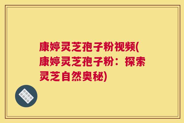 康婷灵芝孢子粉视频(康婷灵芝孢子粉:探索灵芝自然奥秘) 康婷灵芝孢子粉视频(康婷灵芝孢子粉:探索灵芝自然奥秘)