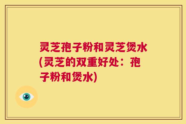灵芝孢子粉和灵芝煲水(灵芝的双重好处:孢子粉和煲水) 灵芝孢子粉和灵芝煲水(灵芝的双重好处:孢子粉和煲水)