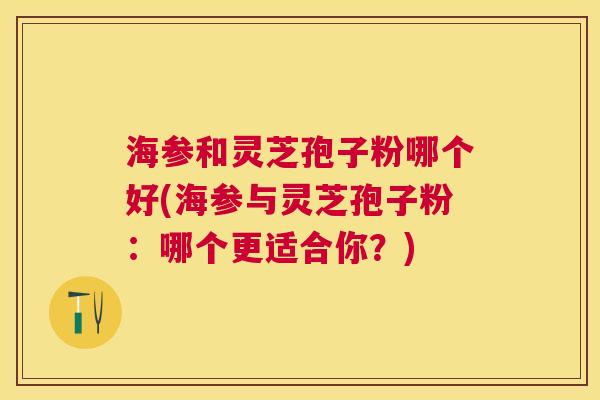 海参和灵芝孢子粉哪个好(海参与灵芝孢子粉:哪个更适合你?) 海参和灵芝孢子粉哪个好(海参与灵芝孢子粉:哪个更适合你?)