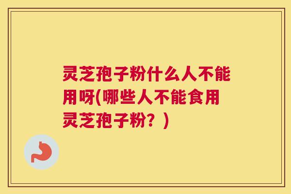 灵芝孢子粉什么人不能用呀(哪些人不能食用灵芝孢子粉?) 灵芝孢子粉什么人不能用呀(哪些人不能食用灵芝孢子粉?)
