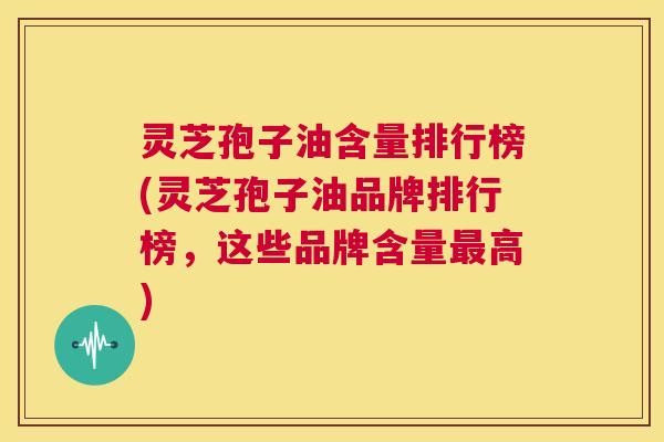 灵芝孢子油含量排行榜(灵芝孢子油品牌排行榜,这些品牌含量最高) 灵芝孢子油含量排行榜(灵芝孢子油品牌排行榜,这些品牌含量最高)
