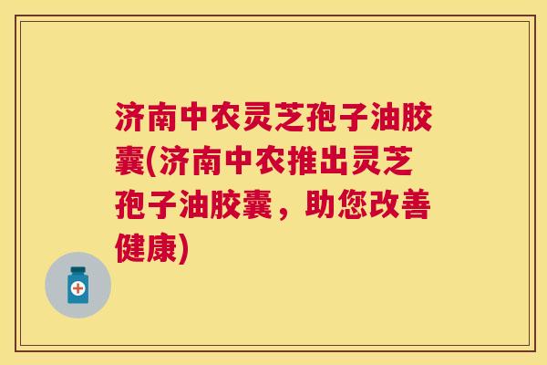 济南中农灵芝孢子油胶囊(济南中农推出灵芝孢子油胶囊,助您改善健康) 济南中农灵芝孢子油胶囊(济南中农推出灵芝孢子油胶囊,助您改善健康)