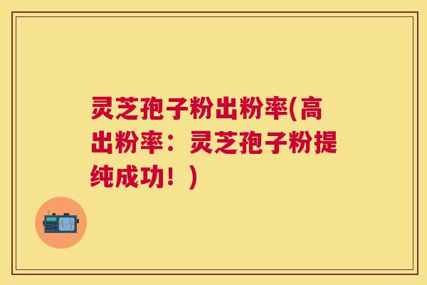 灵芝孢子粉出粉率(高出粉率:灵芝孢子粉提纯成功!) 灵芝孢子粉出粉率(高出粉率:灵芝孢子粉提纯成功!)