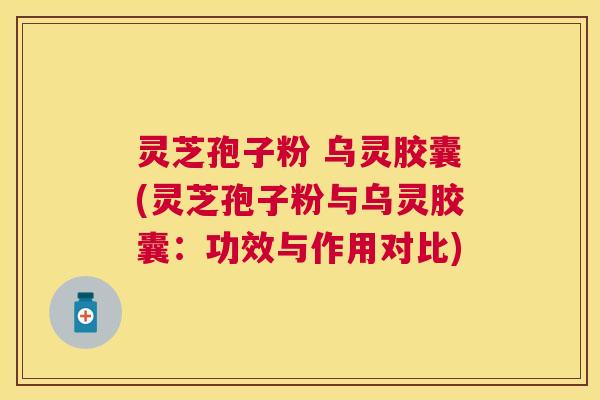 灵芝孢子粉 乌灵胶囊(灵芝孢子粉与乌灵胶囊:功效与作用对比) 灵芝孢子粉 乌灵胶囊(灵芝孢子粉与乌灵胶囊:功效与作用对比)