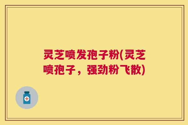灵芝喷发孢子粉(灵芝喷孢子,强劲粉飞散) 灵芝喷发孢子粉(灵芝喷孢子,强劲粉飞散)