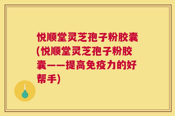 悦顺堂灵芝孢子粉胶囊(悦顺堂灵芝孢子粉胶囊——提高免疫力的好帮手) 悦顺堂灵芝孢子粉胶囊(悦顺堂灵芝孢子粉胶囊——提高免疫力的好帮手)