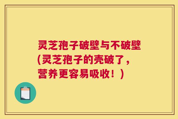 灵芝孢子破壁与不破壁(灵芝孢子的壳破了,营养更容易吸收!) 灵芝孢子破壁与不破壁(灵芝孢子的壳破了,营养更容易吸收!)