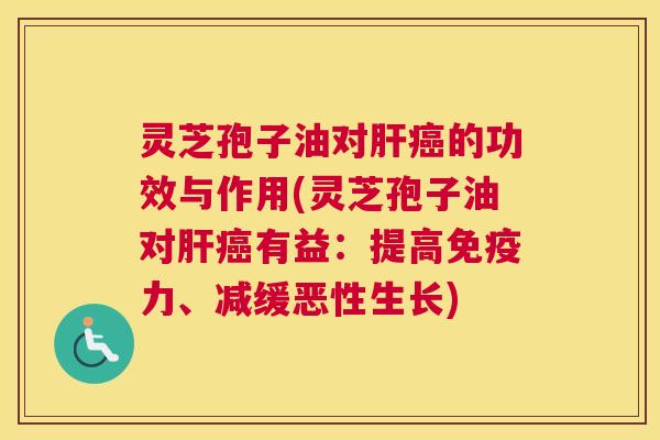 灵芝孢子油对肝癌的功效与作用(灵芝孢子油对肝癌有益:提高免疫力、减缓恶性生长) 灵芝孢子油对肝癌的功效与作用(灵芝孢子油对肝癌有益:提高免疫力、减缓恶性生长)
