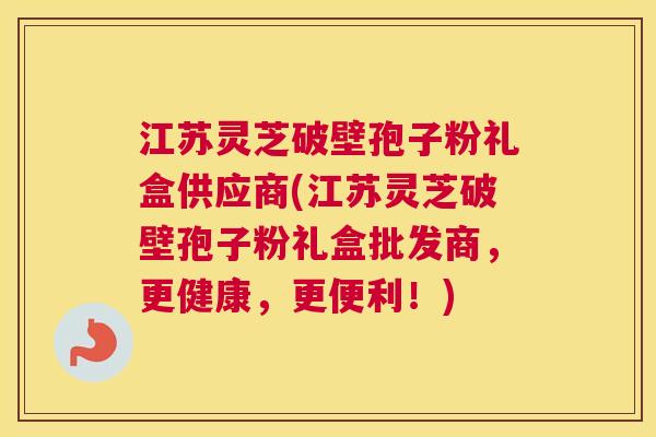 江苏灵芝破壁孢子粉礼盒供应商(江苏灵芝破壁孢子粉礼盒批发商,更健康,更便利!) 江苏灵芝破壁孢子粉礼盒供应商(江苏灵芝破壁孢子粉礼盒批发商,更健康,更便利!)