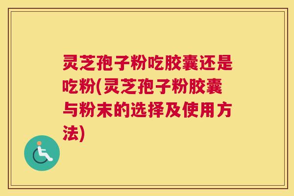 灵芝孢子粉吃胶囊还是吃粉(灵芝孢子粉胶囊与粉末的选择及使用方法) 灵芝孢子粉吃胶囊还是吃粉(灵芝孢子粉胶囊与粉末的选择及使用方法)
