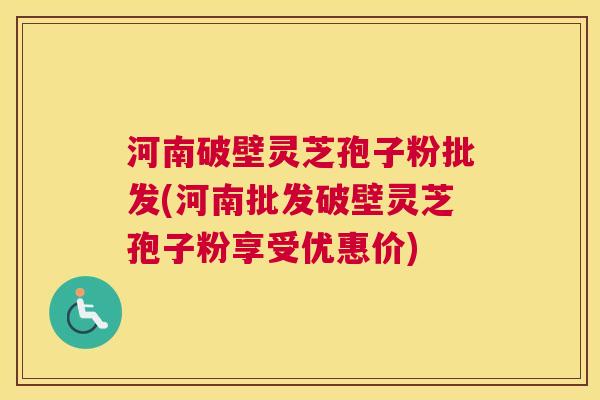 河南破壁灵芝孢子粉批发(河南批发破壁灵芝孢子粉享受优惠价) 河南破壁灵芝孢子粉批发(河南批发破壁灵芝孢子粉享受优惠价)