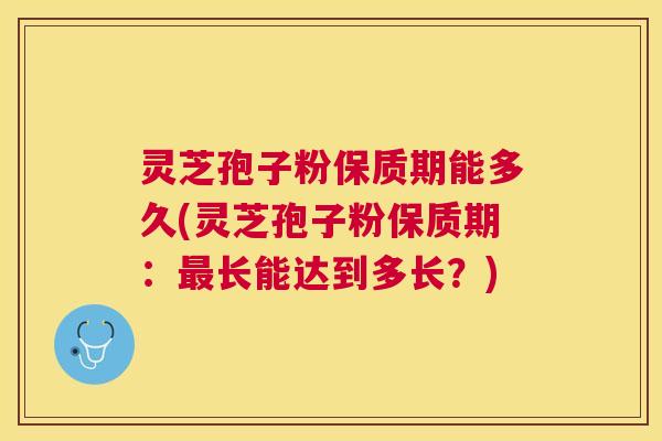 灵芝孢子粉保质期能多久(灵芝孢子粉保质期:最长能达到多长?) 灵芝孢子粉保质期能多久(灵芝孢子粉保质期:最长能达到多长?)