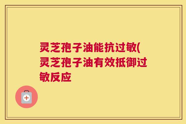 灵芝孢子油能抗过敏(灵芝孢子油有效抵御过敏反应 灵芝孢子油能抗过敏(灵芝孢子油有效抵御过敏反应
