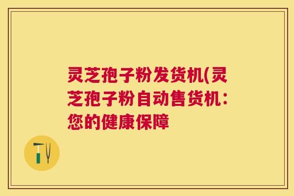 灵芝孢子粉发货机(灵芝孢子粉自动售货机:您的健康保障 灵芝孢子粉发货机(灵芝孢子粉自动售货机:您的健康保障