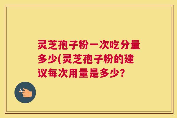 灵芝孢子粉一次吃分量多少(灵芝孢子粉的建议每次用量是多少？