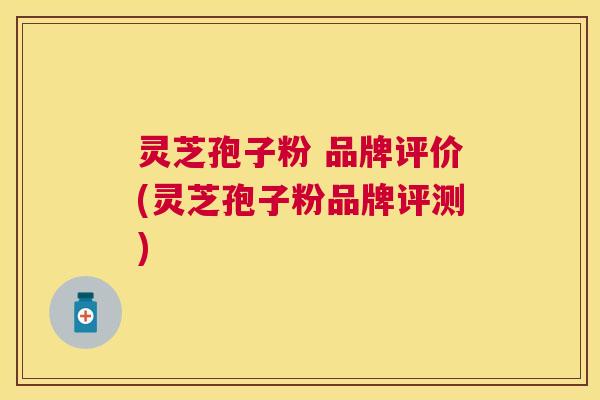 灵芝孢子粉 品牌评价(灵芝孢子粉品牌评测) 灵芝孢子粉 品牌评价(灵芝孢子粉品牌评测)